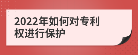 2022年如何對(duì)專利權(quán)進(jìn)行保護(hù)