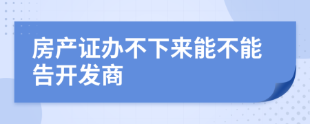 房產(chǎn)證辦不下來能不能告開發(fā)商