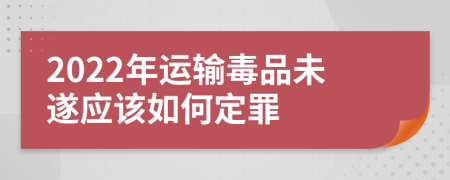 2022年運輸毒品未遂應(yīng)該如何定罪