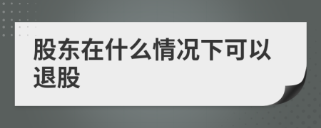 股東在什么情況下可以退股