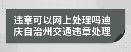違章可以網(wǎng)上處理嗎迪慶自治州交通違章處理