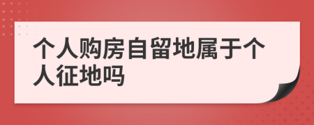 個人購房自留地屬于個人征地嗎