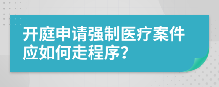 開(kāi)庭申請(qǐng)強(qiáng)制醫(yī)療案件應(yīng)如何走程序？