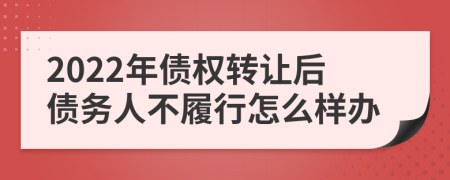 2022年債權轉讓后債務人不履行怎么樣辦