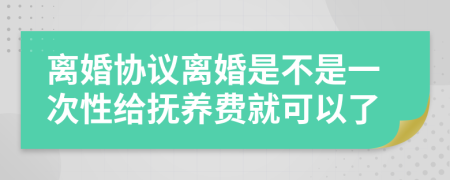 離婚協(xié)議離婚是不是一次性給撫養(yǎng)費(fèi)就可以了