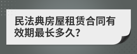 民法典房屋租賃合同有效期最長(zhǎng)多久？