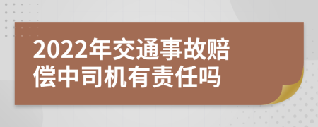 2022年交通事故賠償中司機(jī)有責(zé)任嗎