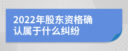 2022年股東資格確認屬于什么糾紛