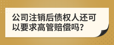 公司注銷后債權(quán)人還可以要求高管賠償嗎？