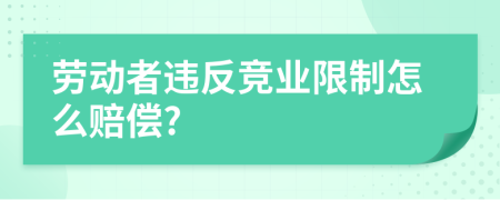 勞動(dòng)者違反競業(yè)限制怎么賠償?