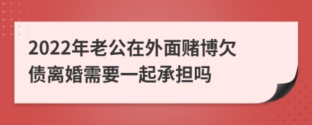 2022年老公在外面賭博欠債離婚需要一起承擔(dān)嗎