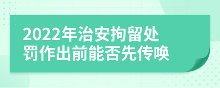 2022年治安拘留處罰作出前能否先傳喚