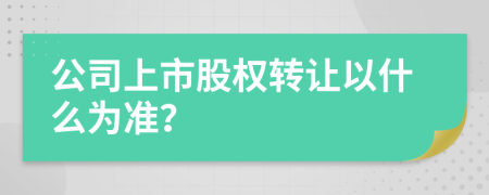 公司上市股權(quán)轉(zhuǎn)讓以什么為準(zhǔn)？