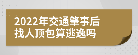 2022年交通肇事后找人頂包算逃逸嗎