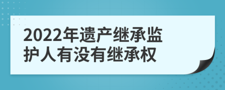 2022年遺產(chǎn)繼承監(jiān)護(hù)人有沒有繼承權(quán)