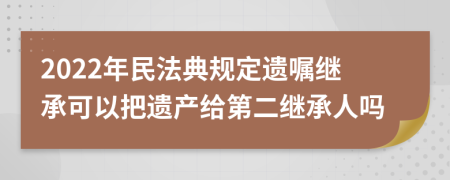 2022年民法典規(guī)定遺囑繼承可以把遺產(chǎn)給第二繼承人嗎