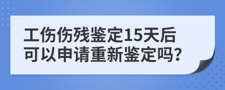 工傷傷殘鑒定15天后可以申請重新鑒定嗎？