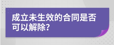 成立未生效的合同是否可以解除？
