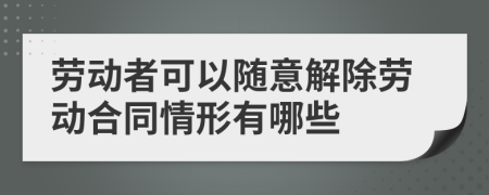 勞動者可以隨意解除勞動合同情形有哪些