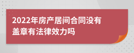 2022年房產(chǎn)居間合同沒有蓋章有法律效力嗎