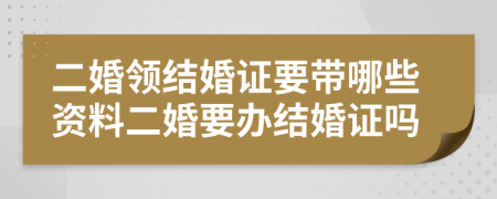 二婚領(lǐng)結(jié)婚證要帶哪些資料二婚要辦結(jié)婚證嗎