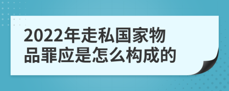 2022年走私國家物品罪應(yīng)是怎么構(gòu)成的