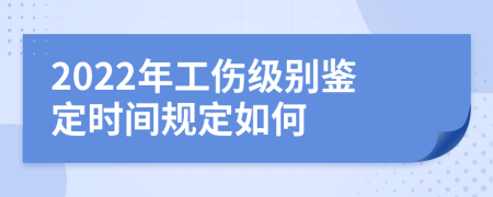 2022年工傷級(jí)別鑒定時(shí)間規(guī)定如何