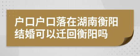 戶口戶口落在湖南衡陽結(jié)婚可以遷回衡陽嗎