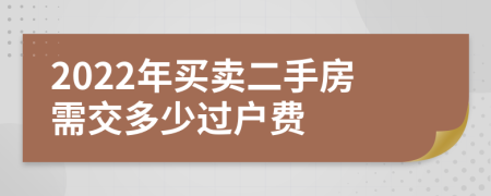 2022年買賣二手房需交多少過戶費