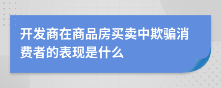 開發(fā)商在商品房買賣中欺騙消費(fèi)者的表現(xiàn)是什么