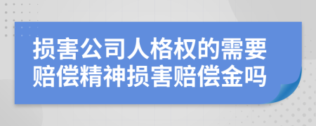 損害公司人格權(quán)的需要賠償精神損害賠償金嗎