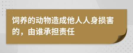 飼養(yǎng)的動物造成他人人身損害的，由誰承擔責任