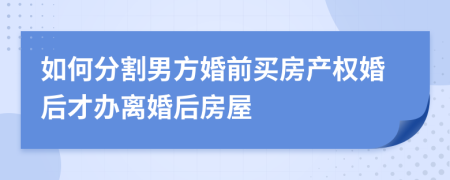 如何分割男方婚前買房產(chǎn)權(quán)婚后才辦離婚后房屋