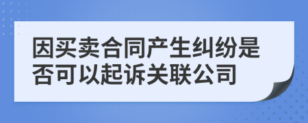 因買賣合同產(chǎn)生糾紛是否可以起訴關(guān)聯(lián)公司