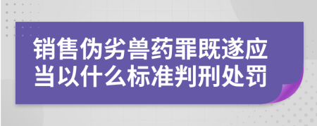 銷售偽劣獸藥罪既遂應當以什么標準判刑處罰