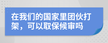 在我們的國家里團(tuán)伙打架，可以取保候?qū)弳?>
                </a>
            </div>
            <div   id=