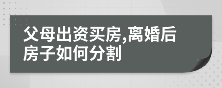 父母出資買房,離婚后房子如何分割