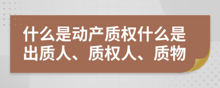 什么是動產(chǎn)質(zhì)權(quán)什么是出質(zhì)人、質(zhì)權(quán)人、質(zhì)物