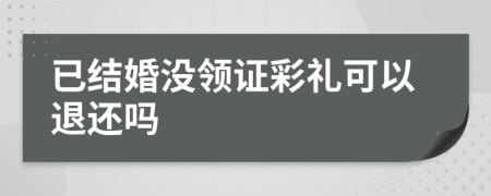 已結(jié)婚沒領(lǐng)證彩禮可以退還嗎