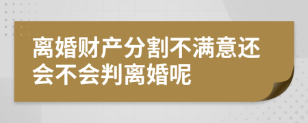 離婚財產(chǎn)分割不滿意還會不會判離婚呢