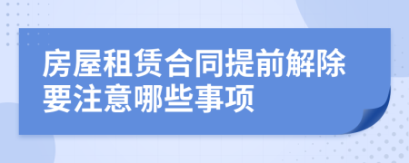 房屋租賃合同提前解除要注意哪些事項(xiàng)