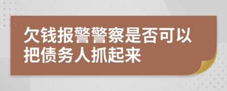 欠錢報警警察是否可以把債務(wù)人抓起來