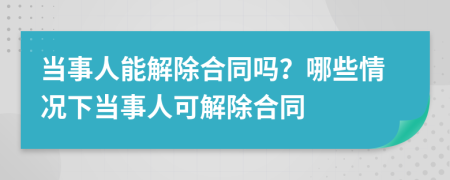 當(dāng)事人能解除合同嗎？哪些情況下當(dāng)事人可解除合同