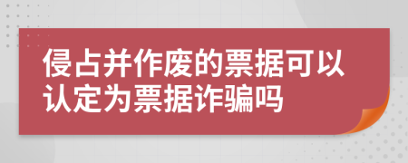 侵占并作廢的票據(jù)可以認(rèn)定為票據(jù)詐騙嗎