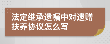 法定繼承遺囑中對遺贈扶養(yǎng)協(xié)議怎么寫