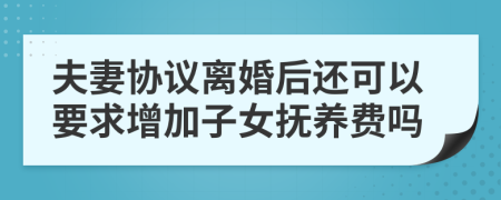 夫妻協(xié)議離婚后還可以要求增加子女撫養(yǎng)費嗎