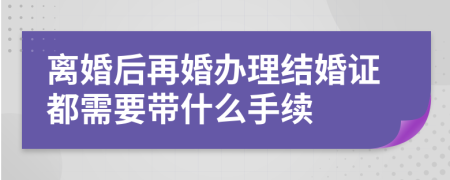 離婚后再婚辦理結(jié)婚證都需要帶什么手續(xù)