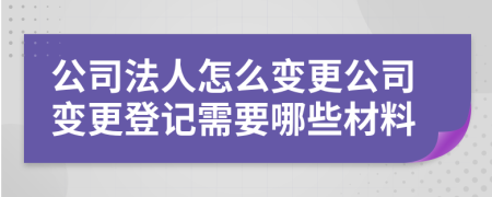 公司法人怎么變更公司變更登記需要哪些材料