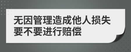 無因管理造成他人損失要不要進(jìn)行賠償