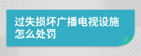 過失損壞廣播電視設(shè)施怎么處罰